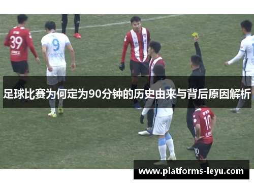 足球比赛为何定为90分钟的历史由来与背后原因解析 足球比赛为何定为90分钟的历史由来与背后原因解析