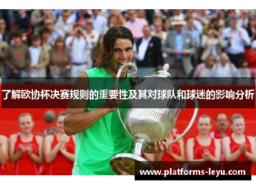 了解欧协杯决赛规则的重要性及其对球队和球迷的影响分析 了解欧协杯决赛规则的重要性及其对球队和球迷的影响分析