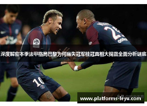 深度解密本季法甲格局巴黎为何痛失冠军桂冠真相大揭露全面分析谜底
