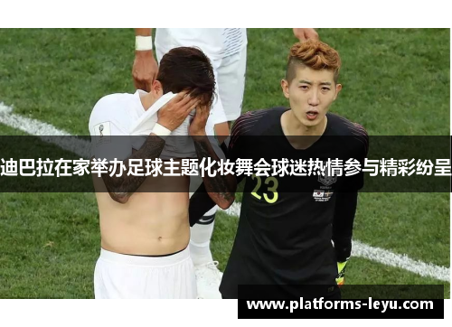 迪巴拉在家举办足球主题化妆舞会球迷热情参与精彩纷呈