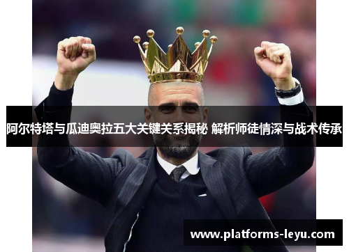 阿尔特塔与瓜迪奥拉五大关键关系揭秘 解析师徒情深与战术传承 阿尔特塔与瓜迪奥拉五大关键关系揭秘 解析师徒情深与战术传承