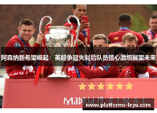 阿森纳新希望崛起:英超争冠失利后队员信心激增展望未来 阿森纳新希望崛起:英超争冠失利后队员信心激增展望未来