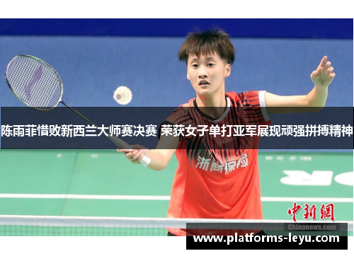 陈雨菲惜败新西兰大师赛决赛 荣获女子单打亚军展现顽强拼搏精神 陈雨菲惜败新西兰大师赛决赛 荣获女子单打亚军展现顽强拼搏精神