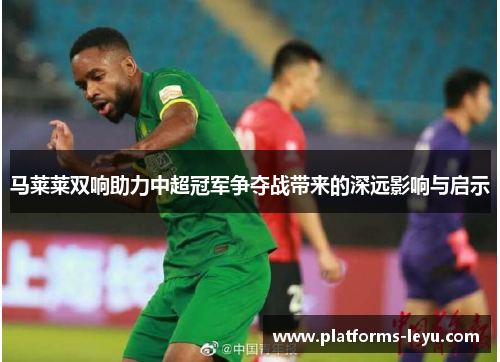马莱莱双响助力中超冠军争夺战带来的深远影响与启示 马莱莱双响助力中超冠军争夺战带来的深远影响与启示