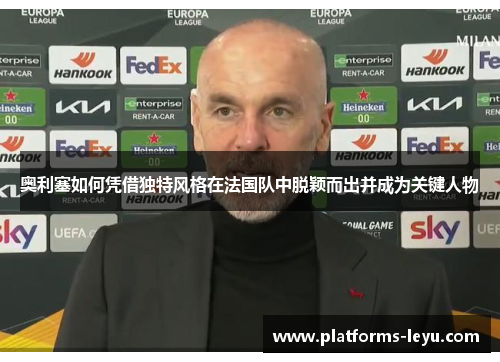 奥利塞如何凭借独特风格在法国队中脱颖而出并成为关键人物 奥利塞如何凭借独特风格在法国队中脱颖而出并成为关键人物