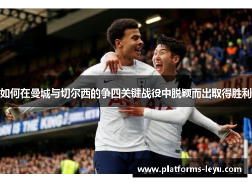 如何在曼城与切尔西的争四关键战役中脱颖而出取得胜利 如何在曼城与切尔西的争四关键战役中脱颖而出取得胜利