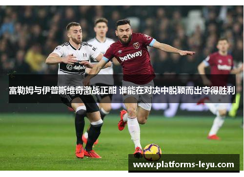 富勒姆与伊普斯维奇激战正酣 谁能在对决中脱颖而出夺得胜利 富勒姆与伊普斯维奇激战正酣 谁能在对决中脱颖而出夺得胜利