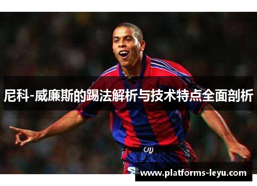 尼科-威廉斯的踢法解析与技术特点全面剖析 尼科-威廉斯的踢法解析与技术特点全面剖析