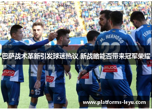 巴萨战术革新引发球迷热议 新战略能否带来冠军荣耀 巴萨战术革新引发球迷热议 新战略能否带来冠军荣耀