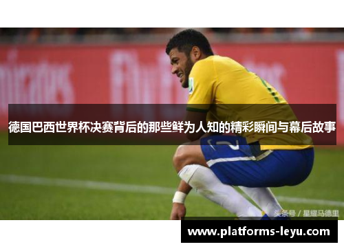 德国巴西世界杯决赛背后的那些鲜为人知的精彩瞬间与幕后故事