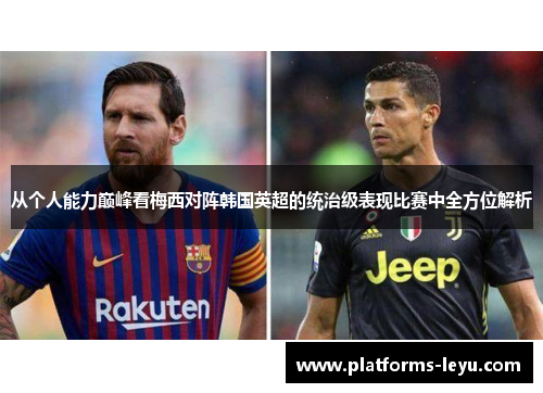 从个人能力巅峰看梅西对阵韩国英超的统治级表现比赛中全方位解析