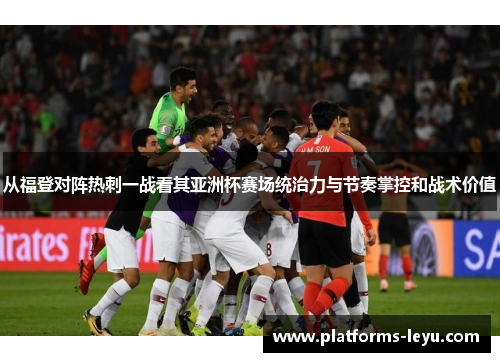 从福登对阵热刺一战看其亚洲杯赛场统治力与节奏掌控和战术价值